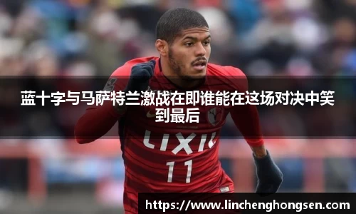 蓝十字与马萨特兰激战在即谁能在这场对决中笑到最后